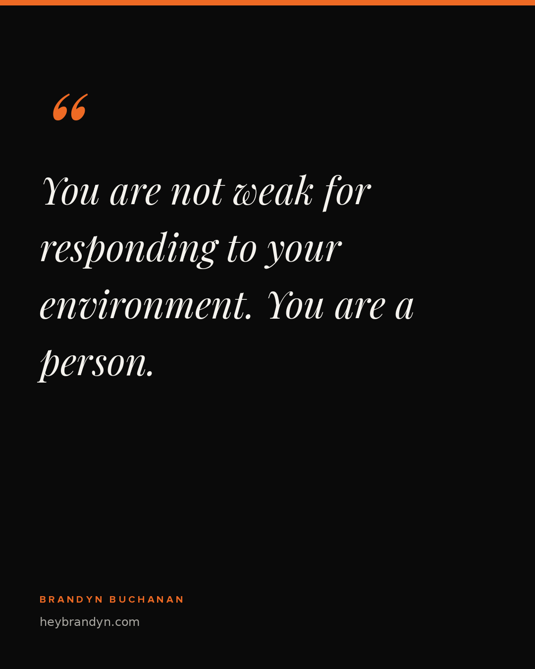 You are not weak for responding to your environment. You are a person.